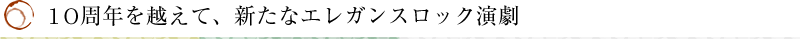 10周年を越えて、新たなエレガンスロック演劇