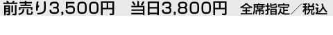 前売り3,500円　当日3,800円　全席指定／税込